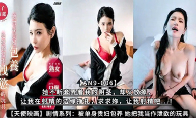 【天使映畫】【AN9-006】劇情系列：被單身貴婦包養 她把我當作洩慾的玩具【AN9-006】她不斷套弄著我的陰莖，卻又放掉，讓我在射精的邊緣掙扎，求求妳，讓我射精吧...！